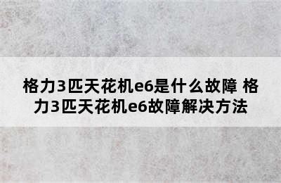 格力3匹天花机e6是什么故障 格力3匹天花机e6故障解决方法